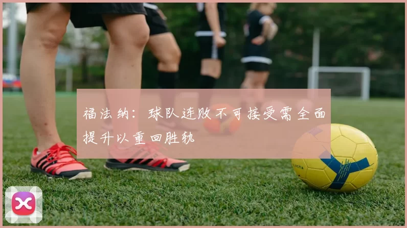 福法纳：球队连败不可接受需全面提升以重回胜轨