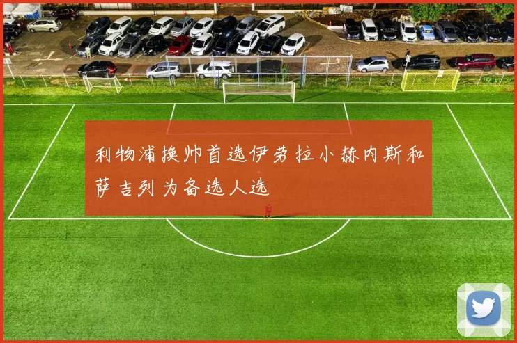 利物浦换帅首选伊劳拉小赫内斯和萨吉列为备选人选