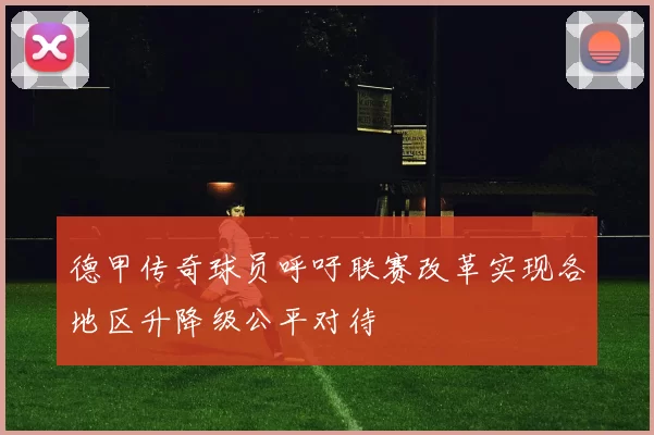 德甲传奇球员呼吁联赛改革实现各地区升降级公平对待