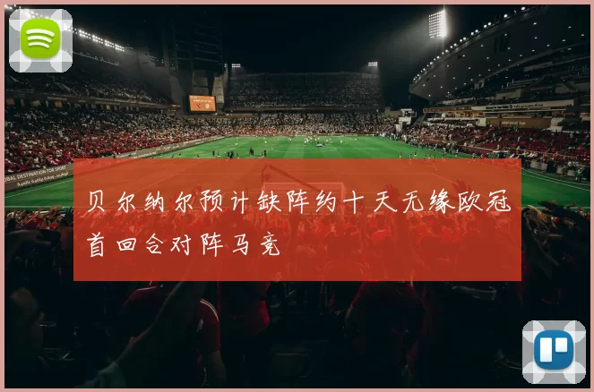 贝尔纳尔预计缺阵约十天无缘欧冠首回合对阵马竞