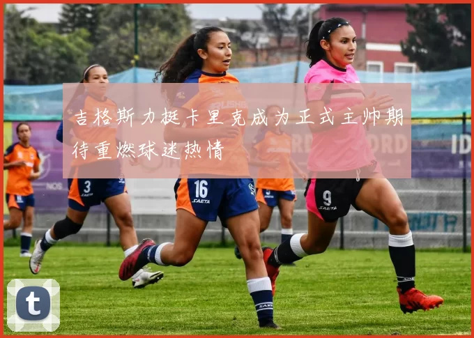 吉格斯力挺卡里克成为正式主帅期待重燃球迷热情