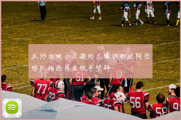 瓜帅拒绝小贝邀约无缘执教迈阿密球队梅西再度联手梦碎