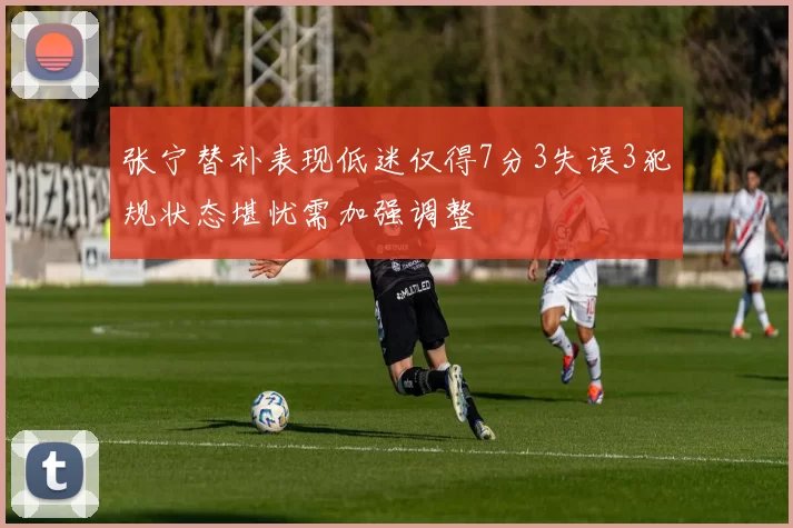 张宁替补表现低迷仅得7分3失误3犯规状态堪忧需加强调整