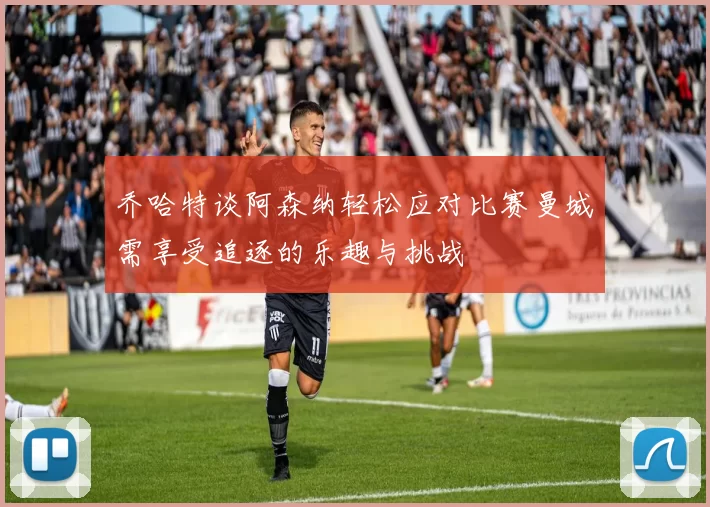 乔哈特谈阿森纳轻松应对比赛曼城需享受追逐的乐趣与挑战