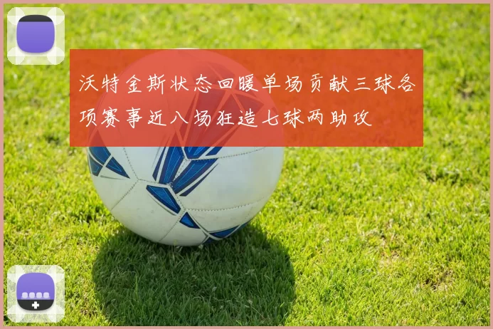 沃特金斯状态回暖单场贡献三球各项赛事近八场狂造七球两助攻