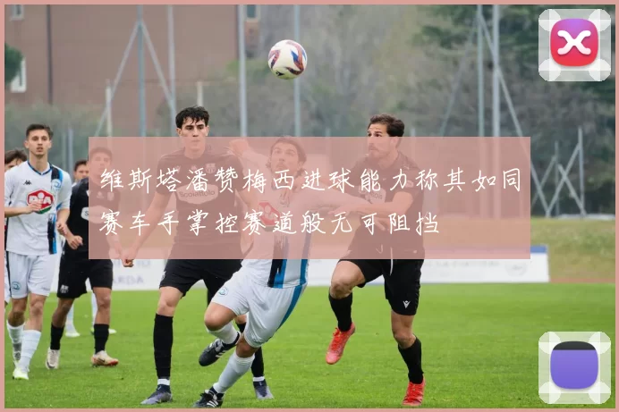 维斯塔潘赞梅西进球能力称其如同赛车手掌控赛道般无可阻挡