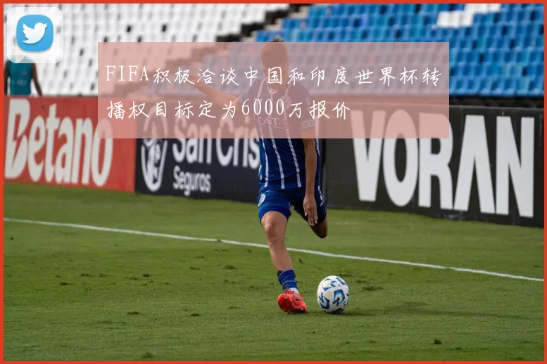 FIFA积极洽谈中国和印度世界杯转播权目标定为6000万报价