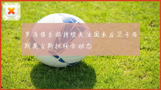 罗马俱乐部持续关注国米后卫卡洛斯奥古斯托转会动态