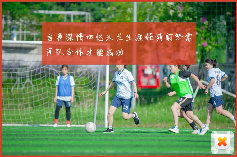 吉鲁深情回忆米兰生涯强调前锋需团队合作才能成功