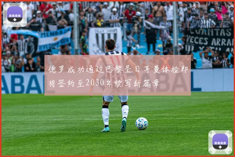 德罗成功通过巴黎圣日耳曼体检即将签约至2030年续写新篇章
