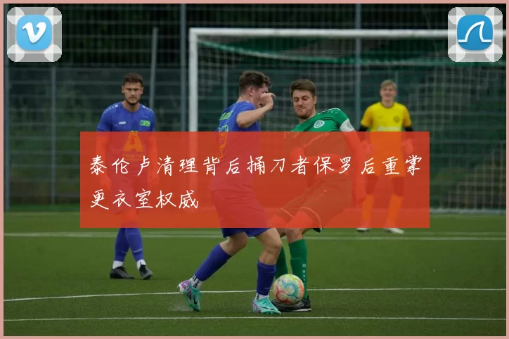 泰伦卢清理背后捅刀者保罗后重掌更衣室权威