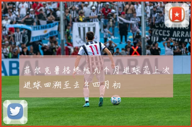 菲尔克鲁格终结九个月进球荒上次进球回溯至去年四月初