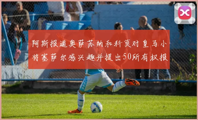 阿斯报道奥萨苏纳和科莫对皇马小将塞萨尔感兴趣并提出50所有权报价