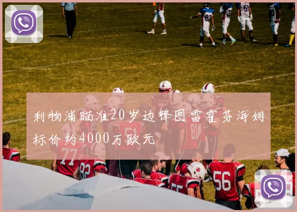 利物浦瞄准20岁边锋图雷霍芬海姆标价约4000万欧元