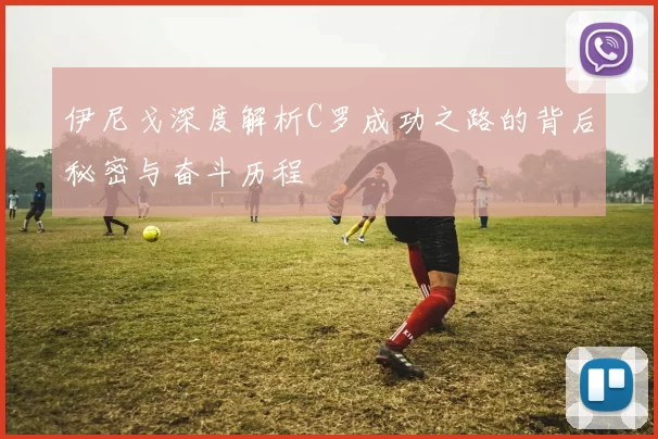伊尼戈深度解析C罗成功之路的背后秘密与奋斗历程