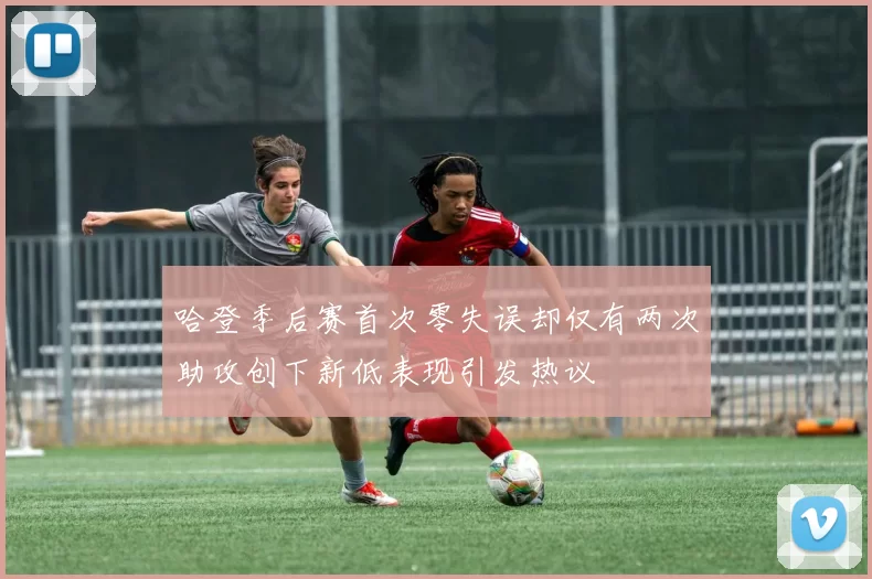 哈登季后赛首次零失误却仅有两次助攻创下新低表现引发热议