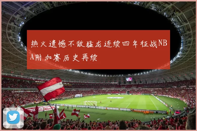 热火遗憾不敌猛龙连续四年征战NBA附加赛历史再续