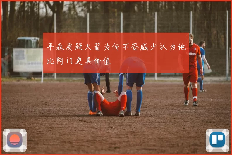平森质疑火箭为何不签威少认为他比阿门更具价值