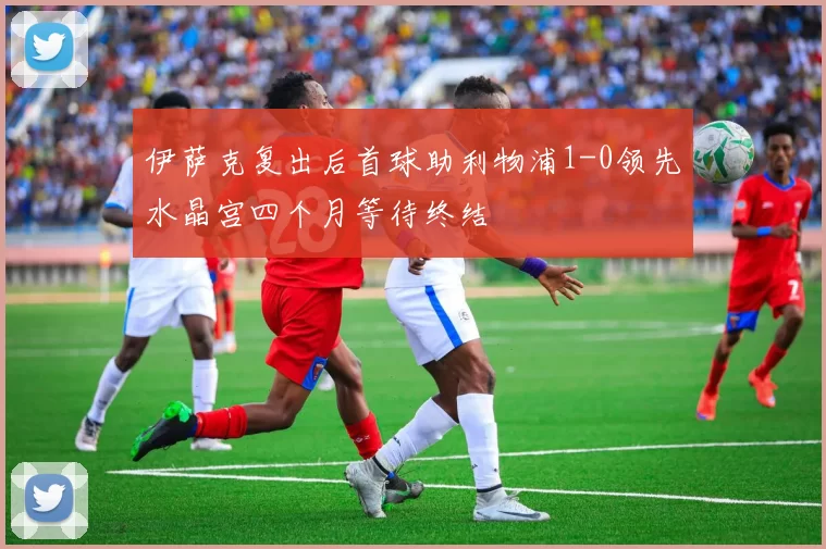 伊萨克复出后首球助利物浦1-0领先水晶宫四个月等待终结